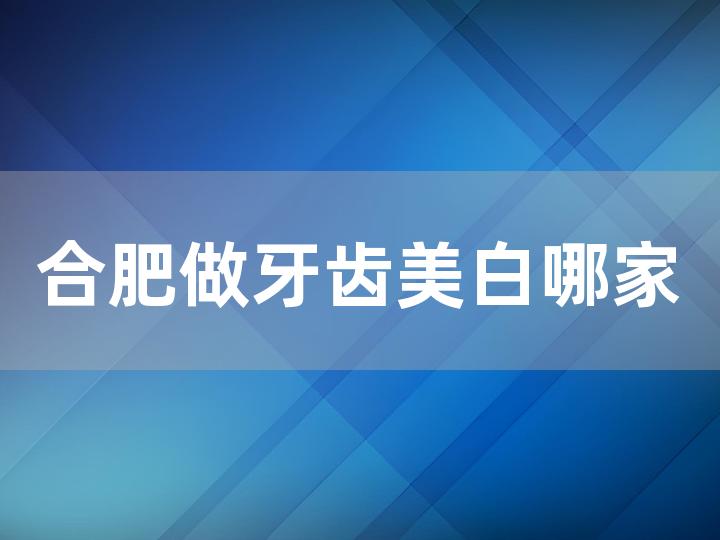 合肥做牙齿美白哪家医院好，美白效果能保持多久