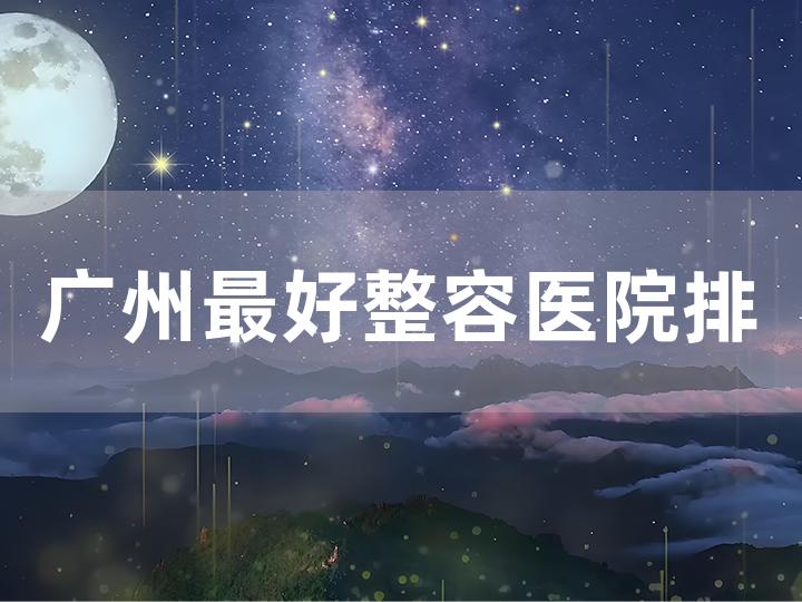 广州最好整容医院排名及特色项目介绍